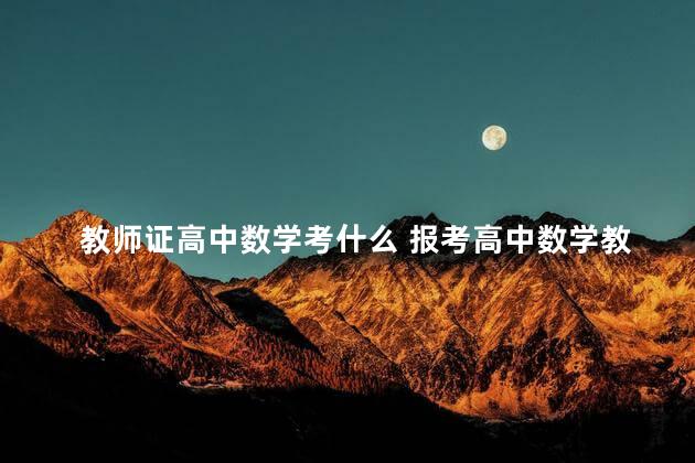 教师证高中数学考什么 报考高中数学教师资格证难吗